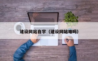 兴安盟建设网站自学（建设网站难吗）