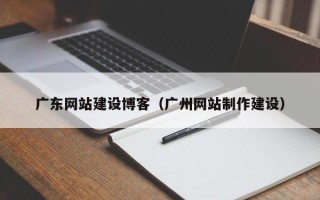 兴安盟广东网站建设博客（广州网站制作建设）