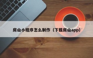 兴安盟房山小程序怎么制作（下载房山app）