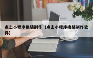 兴安盟点击小程序换装制作（点击小程序换装制作软件）