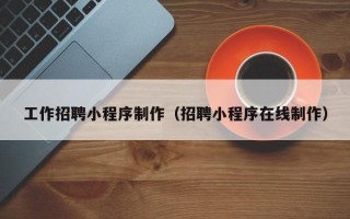 兴安盟工作招聘小程序制作（招聘小程序在线制作）