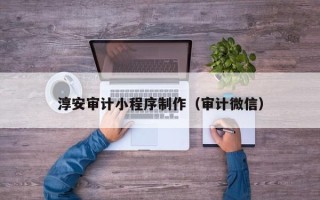 兴安盟淳安审计小程序制作（审计微信）