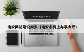 兴安盟南安网站建设南安（南安市网上办事大厅）