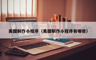 兴安盟美图制作小程序（美图制作小程序有哪些）