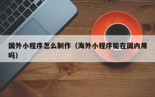 兴安盟国外小程序怎么制作（海外小程序能在国内用吗）