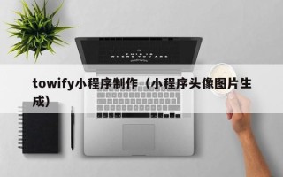 兴安盟towify小程序制作（小程序头像图片生成）