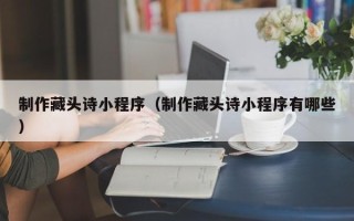 兴安盟制作藏头诗小程序（制作藏头诗小程序有哪些）
