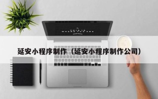 兴安盟延安小程序制作（延安小程序制作公司）