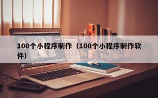 兴安盟100个小程序制作（100个小程序制作软件）
